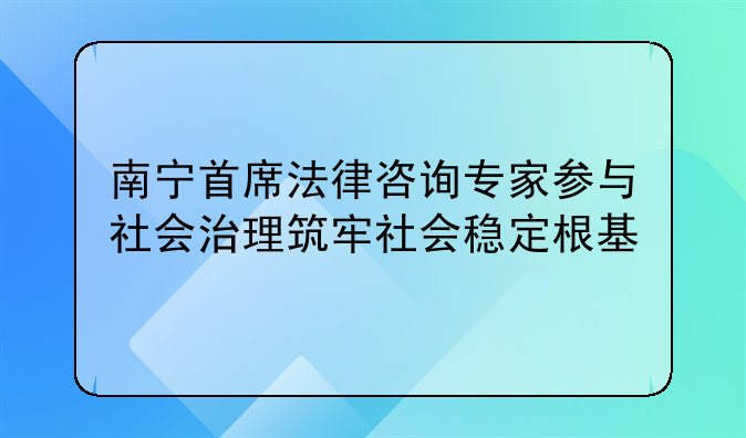 南宁首席法律咨询专家参与社会治理筑牢社会稳定根基