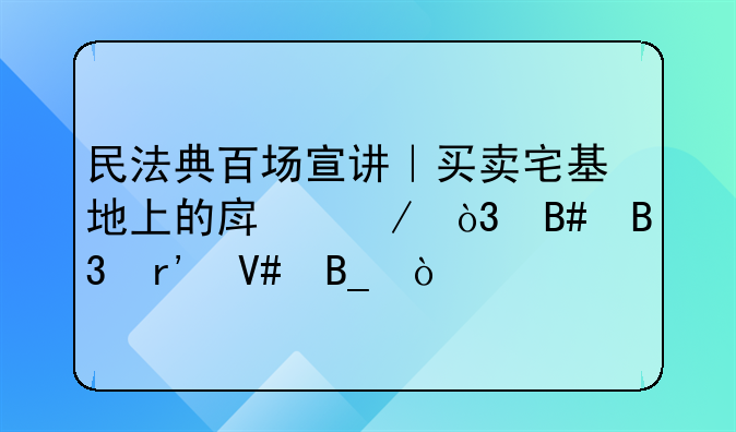 民法典百场宣讲｜买卖宅基地上的房屋，合同有效吗？
