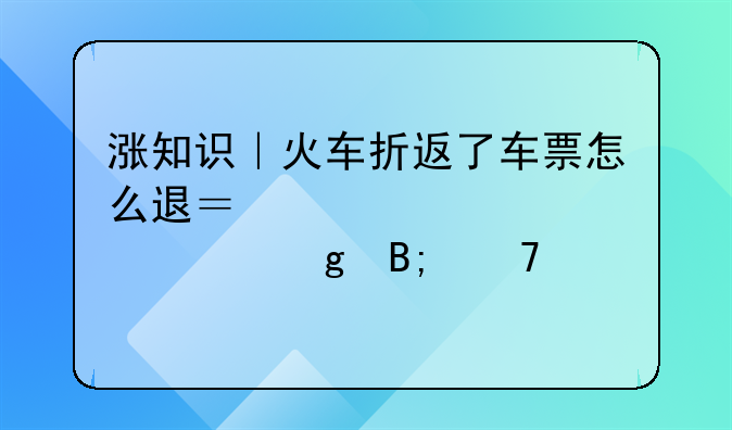 涨知识｜火车折返了车票怎么退？建议检票出站后再退