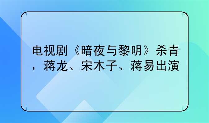 电视剧《暗夜与黎明》杀青，蒋龙、宋木子、蒋易出演