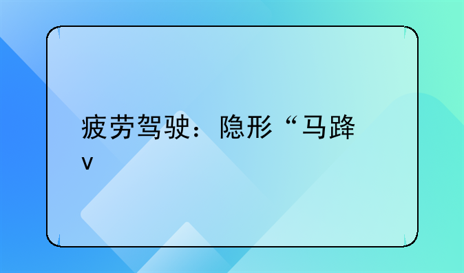 疲劳驾驶：隐形“马路杀手”，这些知识你必须知道！