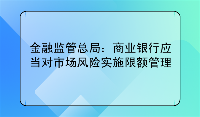 金融监管总局：商业银行应当对市场风险实施限额管理