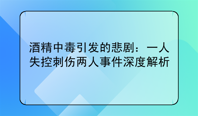 酒精中毒引发的悲剧：一人失控刺伤两人事件深度解析