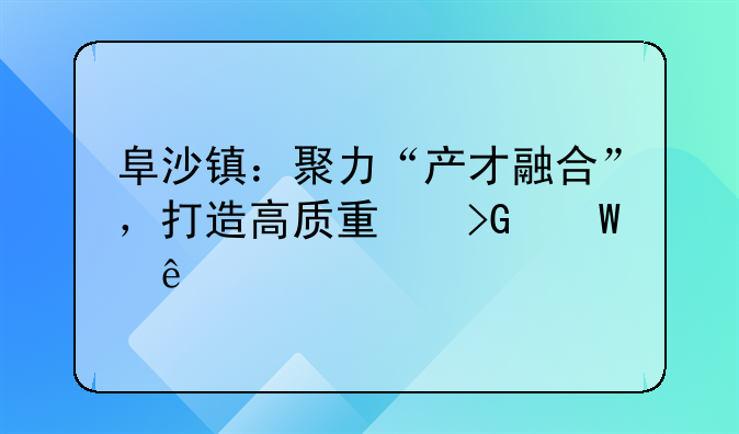 阜沙镇：聚力“产才融合”，打造高质量发展人才引擎