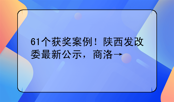 61个获奖案例！陕西发改委最新公示，商洛→