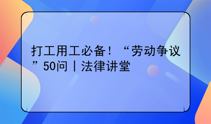 打工用工必备！“劳动争议”50问丨法律讲堂