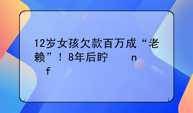 12岁女孩欠款百万成“老赖”！8年后真相大白