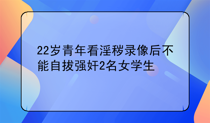 22岁青年看淫秽录像后不能自拔强奸2名女学生