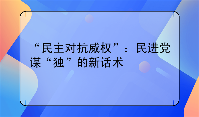 “民主对抗威权”：民进党谋“独”的新话术