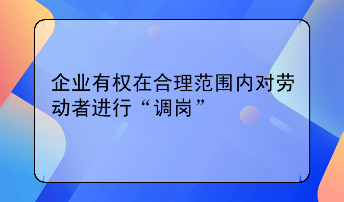 企业有权在合理范围内对劳动者进行“调岗”
