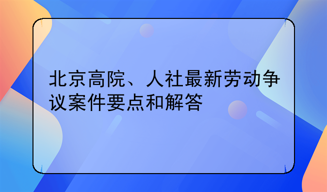 北京高院、人社最新劳动争议案件要点和解答