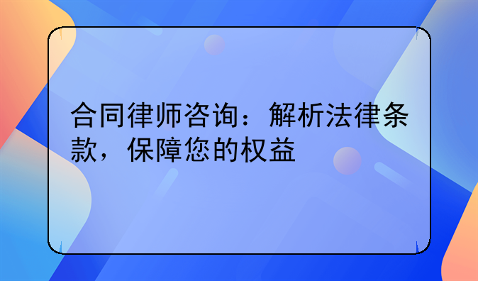 合同律师咨询：解析法律条款，保障您的权益