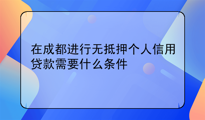 在成都进行无抵押个人信用贷款需要什么条件