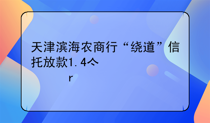 天津滨海农商行“绕道”信托放款1.4亿元逾期