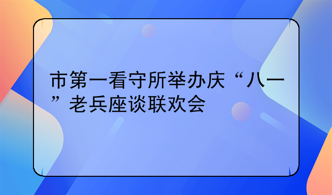 市第一看守所举办庆“八一”老兵座谈联欢会