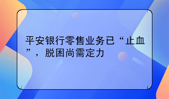 平安银行零售业务已“止血”，脱困尚需定力