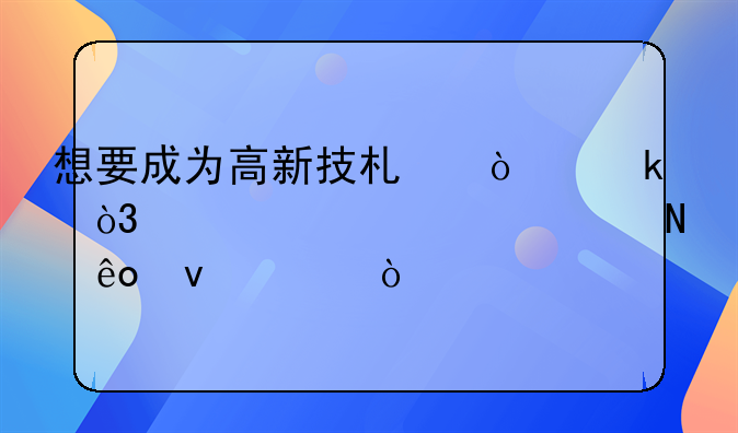 想要成为高新技术企业，必须具备哪些条件？