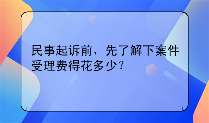 民事起诉前，先了解下案件受理费得花多少？