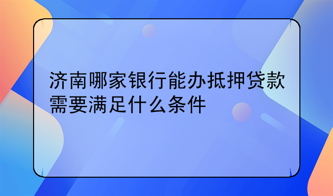 济南哪家银行能办抵押贷款需要满足什么条件