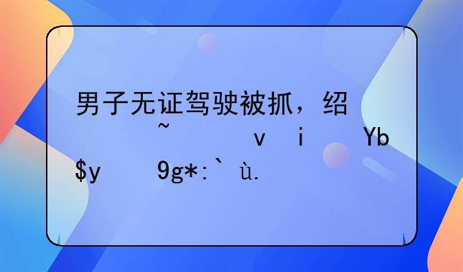 男子无证驾驶被抓，经调查竟是刑拘在逃人员