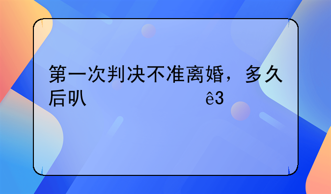 第一次判决不准离婚，多久后可以第二次起诉