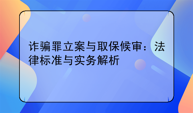 诈骗罪立案与取保候审：法律标准与实务解析