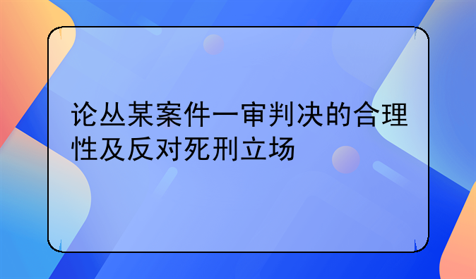 论丛某案件一审判决的合理性及反对死刑立场