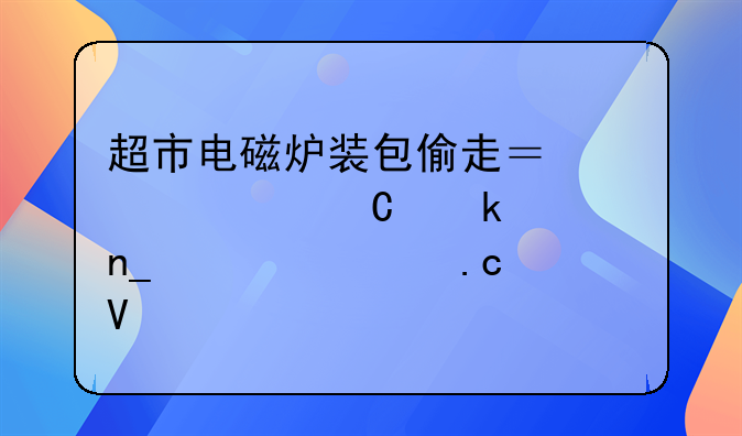 超市电磁炉装包偷走？一女子多次盗窃被拘留