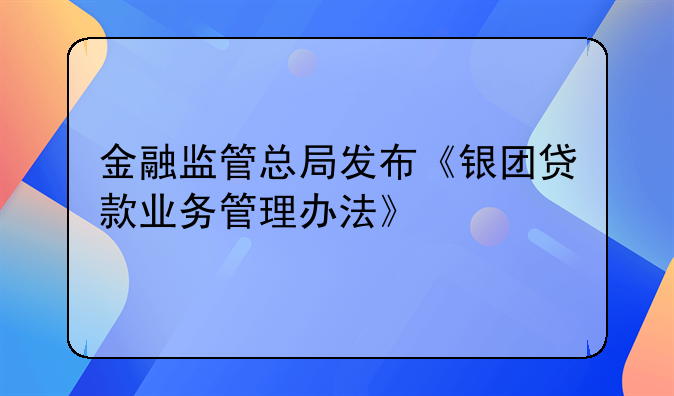金融监管总局发布《银团贷款业务管理办法》