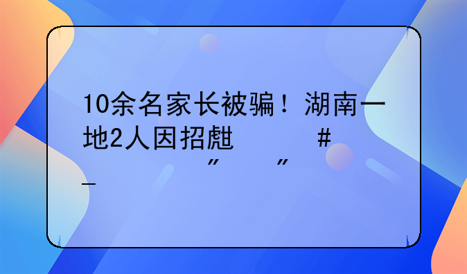 10余名家长被骗！湖南一地2人因招生诈骗被判刑