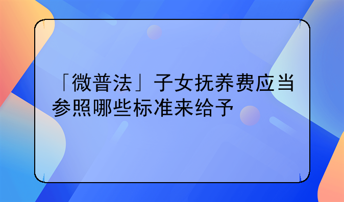 「微普法」子女抚养费应当参照哪些标准来给予