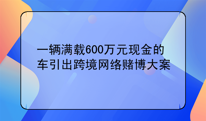 一辆满载600万元现金的车引出跨境网络赌博大案