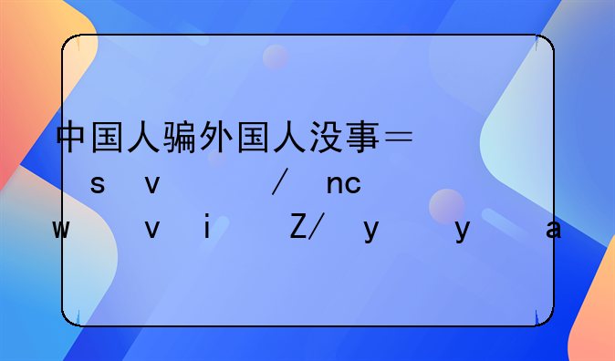 中国人骗外国人没事？“杀洋盘”也是违法犯罪