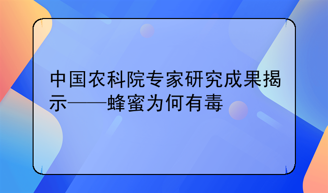 中国农科院专家研究成果揭示——蜂蜜为何有毒