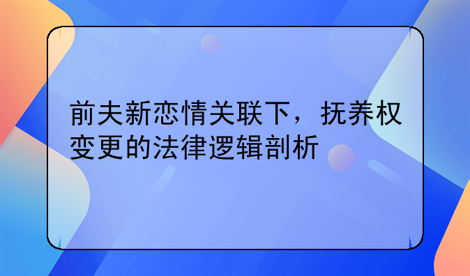 前夫新恋情关联下，抚养权变更的法律逻辑剖析