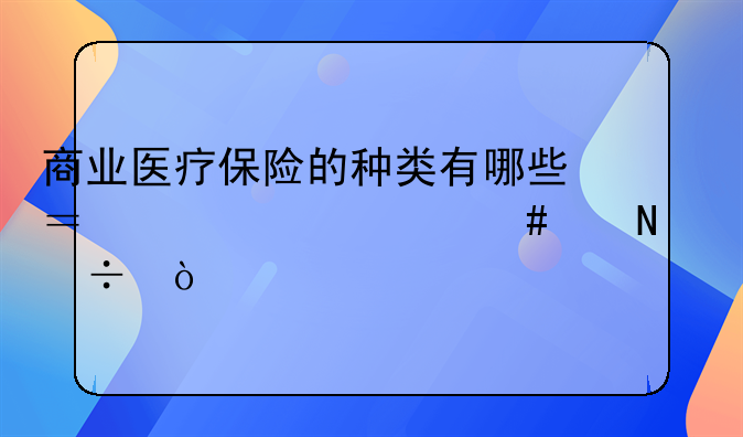 商业医疗保险的种类有哪些？购买什么产品好？