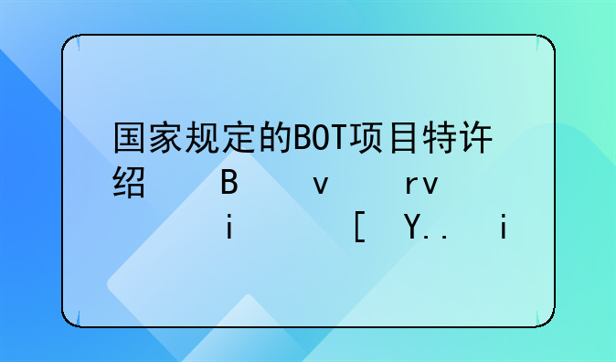 国家规定的BOT项目特许经营权期限最长为多少？