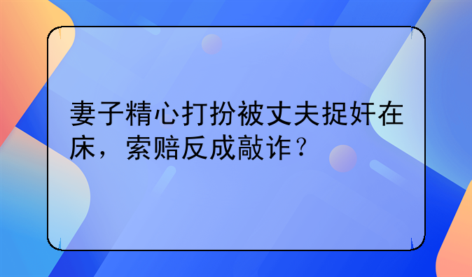 妻子精心打扮被丈夫捉奸在床，索赔反成敲诈？