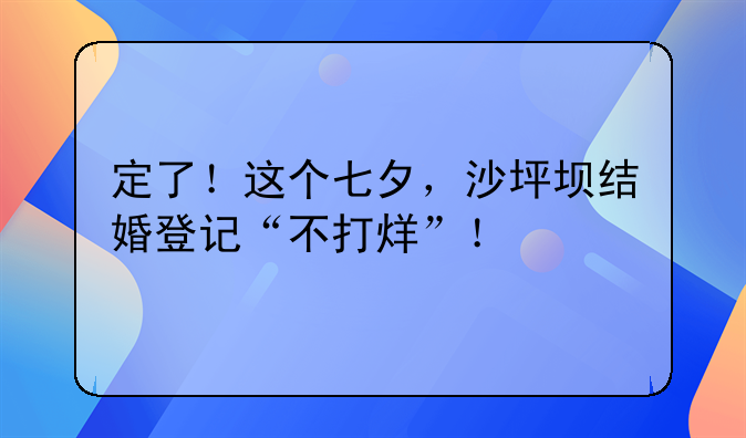 定了！这个七夕，沙坪坝结婚登记“不打烊”！