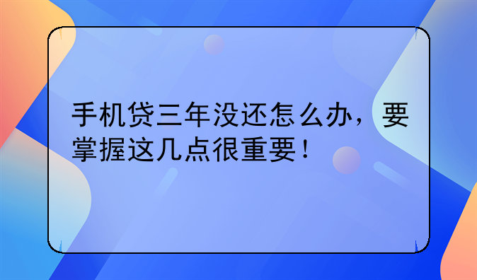 手机贷三年没还怎么办，要掌握这几点很重要！
