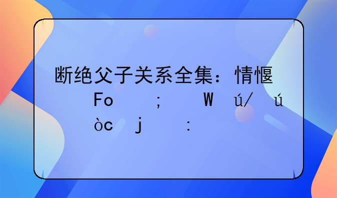 断绝父子关系全集：情感纠葛与法律边缘的探索