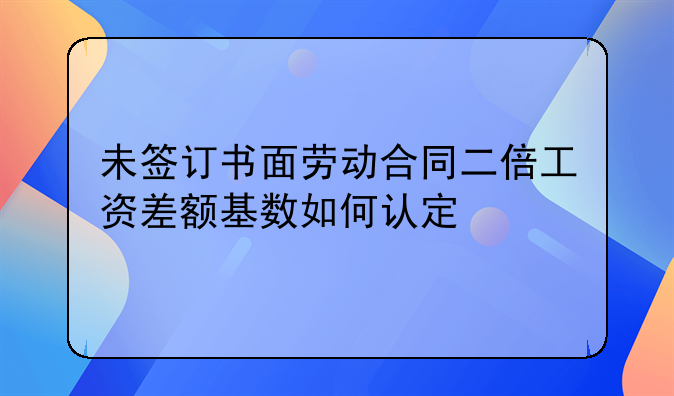未签订书面劳动合同二倍工资差额基数如何认定
