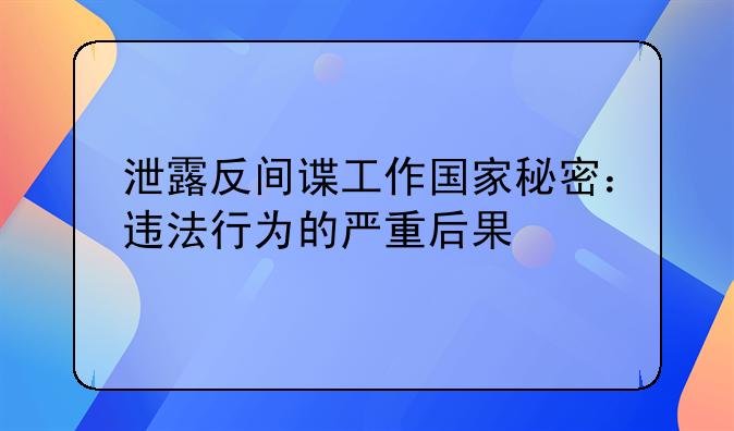 泄露反间谍工作国家秘密：违法行为的严重后果