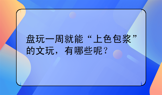 盘玩一周就能“上色包浆”的文玩，有哪些呢？