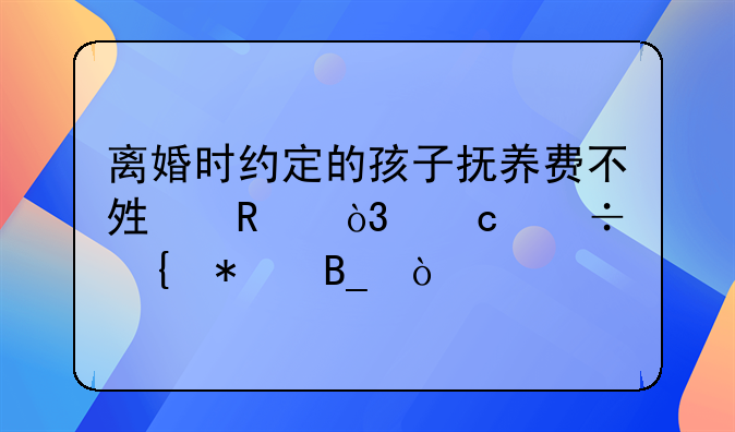 离婚时约定的孩子抚养费不够用，还能增加吗？