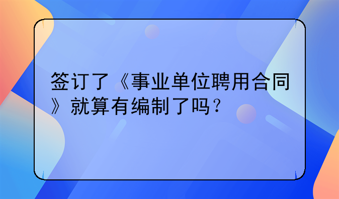 签订了《事业单位聘用合同》就算有编制了吗？