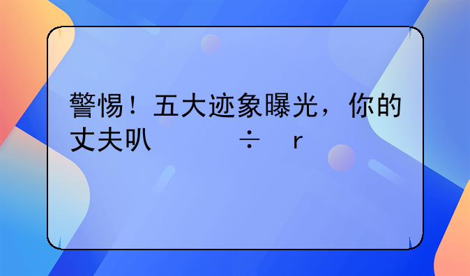 警惕！五大迹象曝光，你的丈夫可能在偷偷出轨