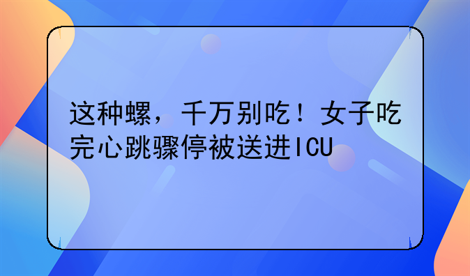 这种螺，千万别吃！女子吃完心跳骤停被送进ICU