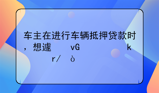 车主在进行车辆抵押贷款时，想避坑一定要看！