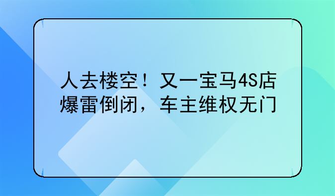 人去楼空！又一宝马4S店爆雷倒闭，车主维权无门